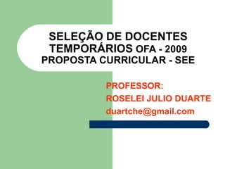 SELEÇÃO DE DOCENTES TEMPORÁRIOS  OFA - 2009 PROPOSTA CURRICULAR - SEE PROFESSOR: ROSELEI JULIO DUARTE [email_address] 
