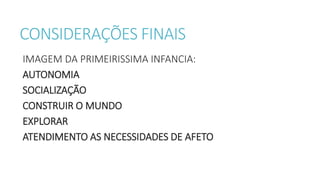 CONSIDERAÇÕES FINAIS
IMAGEM DA PRIMEIRISSIMA INFANCIA:
AUTONOMIA
SOCIALIZAÇÃO
CONSTRUIR O MUNDO
EXPLORAR
ATENDIMENTO AS NECESSIDADES DE AFETO
 