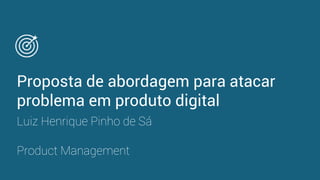 Product Management
Proposta de abordagem para atacar
problema em produto digital
Luiz Henrique Pinho de Sá
 