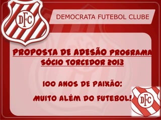 DEMOCRATA FUTEBOL CLUBE




PROPOSTA DE ADESÃO PROGRAMA
     SÓCIO TORCEDOR 2013

     100 ANOS DE PAIXÃO:
   Muito além do futebol!
 