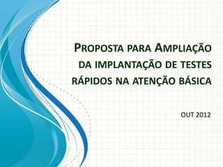 PROPOSTA PARA AMPLIAÇÃO
 DA IMPLANTAÇÃO DE TESTES
RÁPIDOS NA ATENÇÃO BÁSICA


                   OUT 2012
 