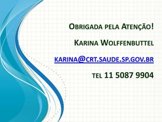 OBRIGADA PELA ATENÇÃO!
     KARINA WOLFFENBUTTEL
KARINA@CRT.SAUDE.SP.GOV.BR

         TEL 11 5087 9904
 