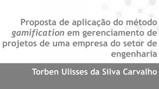 Torben Ulisses da Silva Carvalho
Proposta de aplicação do método
gamification em gerenciamento de
projetos de uma empresa do setor de
engenharia
 