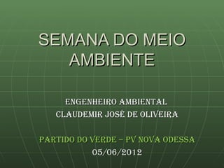 SEMANA DO MEIO
   AMBIENTE

     ENGENHEIRO AMBIENTAL
   CLAUDEMIR JOSÉ DE OLIVEIRA

PARTIDO DO VERDE – PV NOVA ODESSA
           05/06/2012
 