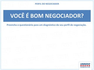 PERFIL DO NEGOCIADOR




   VOCÊ É BOM NEGOCIADOR?
Preencha o questionário para um diagnóstico do seu perfil de negociação.
 