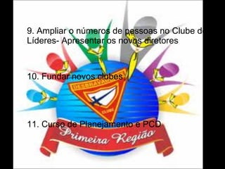 

9. Ampliar o números de pessoas no Clube de
Líderes- Apresentar os novos diretores



10. Fundar novos clubes



11. Curso de Planejamento e PCD

 