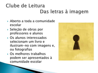    Aberto a toda a comunidade
    escolar
   Seleção de obras por
    professores e alunos
   Os alunos interessados
    selecionam um livro e
    ilustram-no com imagens e,
    ou fotografias
   Os melhores trabalhos
    podem ser apresentados à
    comunidade escolar
 
