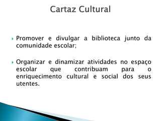    Promover e divulgar a biblioteca junto da
    comunidade escolar;

   Organizar e dinamizar atividades no espaço
    escolar    que    contribuam     para    o
    enriquecimento cultural e social dos seus
    utentes.
 