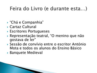    “Chá e Companhia”
   Cartaz Cultural
   Escritores Portugueses
   Representação teatral, “O menino que não
    gostava de ler”
   Sessão de convívio entre o escritor António
    Mota e todos os alunos do Ensino Básico
   Banquete Medieval
 