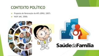  Proposta de Renovação da APS (OPAS, 2007)
 NASF (MS, 2008)
CONTEXTO POLÍTICO
 