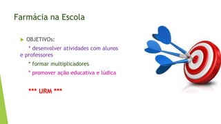 Farmácia na Escola
 OBJETIVOs:
* desenvolver atividades com alunos
e professores
* formar multiplicadores
* promover ação educativa e lúdica
*** URM ***
 