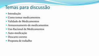 Temas para discussão
 Introdução
 Como tomar medicamentos
 Validade de Medicamentos
 Armazenamento de medicamentos
 Uso Racional de Medicamentos
 Auto-medicação
 Descarte correto
 Proposta de trabalho
 