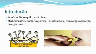Introdução
 Remédio: Tudo aquilo que faz bem.
 Medicamento: Substância química, industrializada, com comprovada ação
no organismo.
 