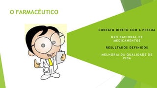 O FARMACÊUTICO
C O N TATO D I R E TO C O M A P E S S O A
U S O R A C I O N A L D E
M E D I C A M E N TO S
R E S U LTA D O S D E F I N I D O S
M E L H O R I A D A Q U A L I D A D E D E
V I D A
 