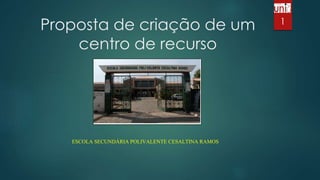Proposta de criação de um
centro de recurso
ESCOLA SECUNDÁRIA POLIVALENTE CESALTINA RAMOS
1
 