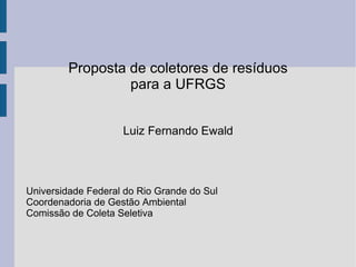 Proposta de coletores de resíduos para a UFRGS Luiz Fernando Ewald Universidade Federal do Rio Grande do Sul Coordenadoria de Gestão Ambiental Comissão de Coleta Seletiva 