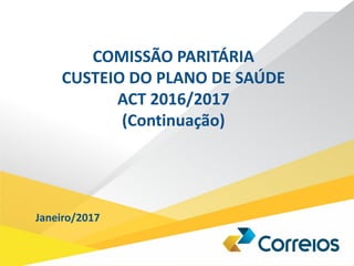 COMISSÃO PARITÁRIA
CUSTEIO DO PLANO DE SAÚDE
ACT 2016/2017
(Continuação)
Janeiro/2017
 