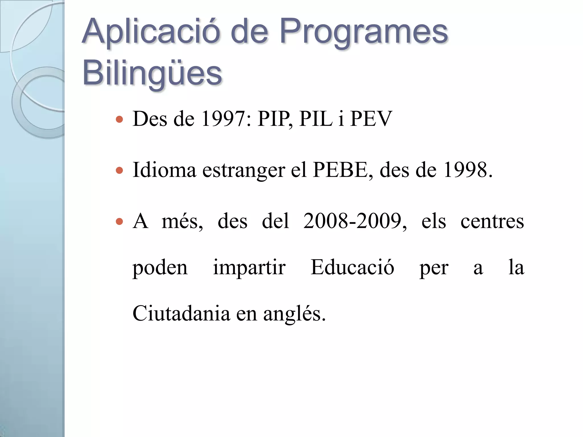 Aplicació de Programes
Bilingües
 Des de 1997: PIP, PIL i PEV
 Idioma estranger el PEBE, des de 1998.
 A més, des del 2008-2009, els centres
poden impartir Educació per a la
Ciutadania en anglés.
 
