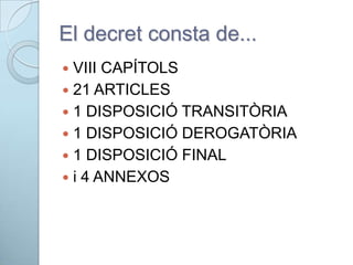 El decret consta de...
 VIII CAPÍTOLS
 21 ARTICLES
 1 DISPOSICIÓ TRANSITÒRIA
 1 DISPOSICIÓ DEROGATÒRIA
 1 DISPOSICIÓ FINAL
 i 4 ANNEXOS
 