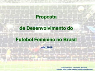 Proposta
de Desenvolvimento do
Futebol Feminino no Brasil
Julho 2019
Elaborado por: Júlio César Resende
Linkedin: https://www.linkedin.com/in/juliocresende/
 