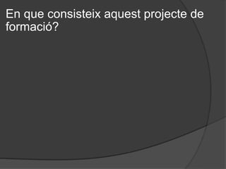 En que consisteix aquest projecte de formació? 