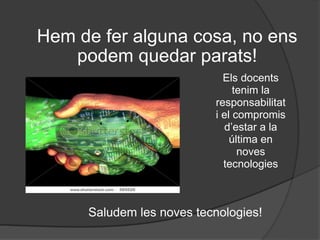 Hem de fer alguna cosa, no ens podem quedar parats! Els docents tenim la responsabilitat i el compromis d’estar a la última en noves tecnologies Saludem les noves tecnologies! 