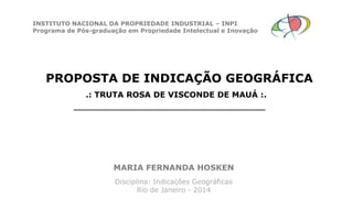 INSTITUTO NACIONAL DA PROPRIEDADE INDUSTRIAL – INPI
Programa de Pós-graduação em Propriedade Intelectual e Inovação

PROPOSTA DE INDICAÇÃO GEOGRÁFICA
.: TRUTA ROSA DE VISCONDE DE MAUÁ :.

MARIA FERNANDA HOSKEN
Disciplina: Indicações Geográficas
Rio de Janeiro - 2014

 