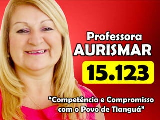 Professora
      AURISMAR
         15.123
“Competência e Compromisso
  com o Povo de Tianguá”
 