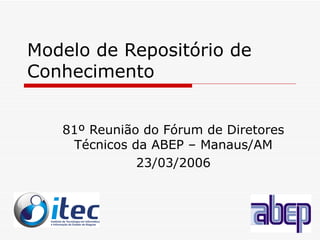 Modelo de Repositório de Conhecimento 81º Reunião do Fórum de Diretores Técnicos da ABEP – Manaus/AM 23/03/2006 