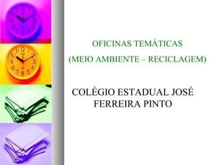 OFICINAS TEMÁTICAS
(MEIO AMBIENTE – RECICLAGEM)
COLÉGIO ESTADUAL JOSÉ
FERREIRA PINTO
 