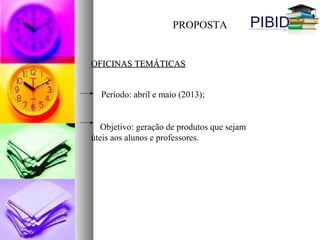 PROPOSTA
OFICINAS TEMÁTICASOFICINAS TEMÁTICAS
Período: abril e maio (2013);
Objetivo: geração de produtos que sejam
úteis aos alunos e professores.
 