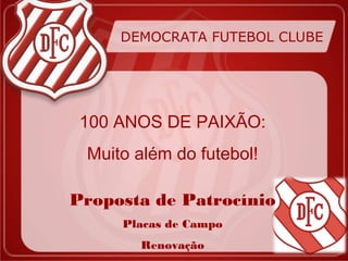 DEMOCRATA FUTEBOL CLUBE




 100 ANOS DE PAIXÃO:
 Muito além do futebol!

Proposta de Patrocínio
     Placas de Campo
       Renovação
 