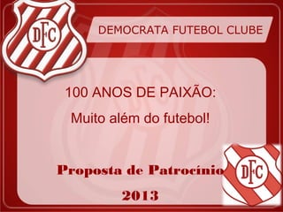 DEMOCRATA FUTEBOL CLUBE




 100 ANOS DE PAIXÃO:
 Muito além do futebol!


Proposta de Patrocínio
         2013
 