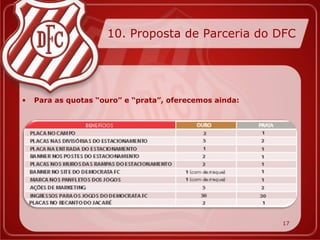 10. Proposta de Parceria do DFC




•   Para as quotas “ouro” e “prata”, oferecemos ainda:




                                                         17
 