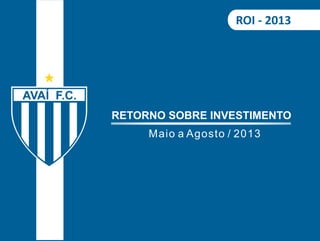 ROI - 2013 
RETORNO SOBRE INVESTIMENTO 
Maio a Agosto / 2013 
 