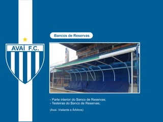 Bancos de Reservas 
- Parte interior do Banco de Reservas; 
- Testeiras do Banco de Reservas; 
(Avaí. Visitante e Árbitros) 
 