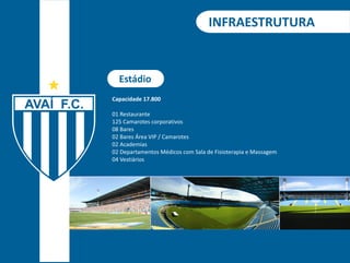 INFRAESTRUTURA 
Estádio 
Capacidade 17.800 
01 Restaurante 
125 Camarotes corporativos 
08 Bares 
02 Bares Área VIP / Camarotes 
02 Academias 
02 Departamentos Médicos com Sala de Fisioterapia e Massagem 
04 Vestiários 
 