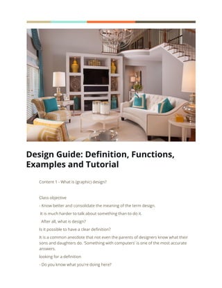 Design Guide: Definition, Functions,
Examples and Tutorial
Content 1 - What is (graphic) design?
Class objective
- Know better and consolidate the meaning of the term design.
It is much harder to talk about something than to do it.
After all, what is design?
Is it possible to have a clear definition?
It is a common anecdote that not even the parents of designers know what their
sons and daughters do. ‘Something with computers’ is one of the most accurate
answers.
looking for a definition
- Do you know what you're doing here?
 