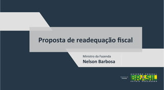 Ministro	
  da	
  Fazenda	
  
Nelson	
  Barbosa	
  
Proposta	
  de	
  readequação	
  ﬁscal	
  
 