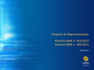 Proposta de Regulamentação
Portaria MME n. 455/2012
Portaria MME n. 185/2013
21.08.2013
 