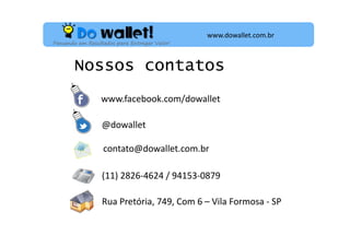 www.dowallet.com.br
Pensando em Resultados para Entregar Valor!

Nossos contatos
www.facebook.com/dowallet
@dowallet
contato@dowallet.com.br
(11) 2826-4624 / 94153-0879
Rua Pretória, 749, Com 6 – Vila Formosa - SP

 