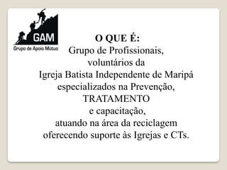 O QUE É:
Grupo de Profissionais,
voluntários da
Igreja Batista Independente de Maripá
especializados na Prevenção,
TRATAMENTO
e capacitação,
atuando na área da reciclagem
oferecendo suporte às Igrejas e CTs.
 