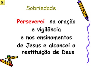 Sobriedade
Perseverei na oração
e vigilância
e nos ensinamentos
de Jesus e alcancei a
restituição de Deus
9
 