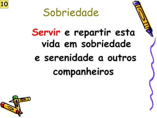 Sobriedade
Servir e repartir esta
vida em sobriedade
e serenidade a outros
companheiros
10
 
