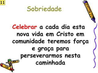 Sobriedade
Celebrar a cada dia esta
nova vida em Cristo em
comunidade teremos força
e graça para
perseverarmos nesta
caminhada
11
 