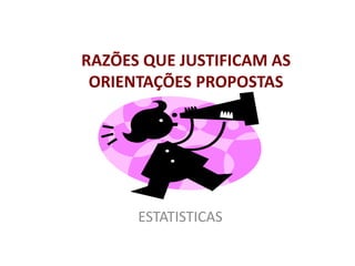 ESTATISTICAS
RAZÕES QUE JUSTIFICAM AS
ORIENTAÇÕES PROPOSTAS
 