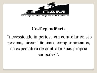 Co-Dependência
“necessidade imperiosa em controlar coisas
pessoas, circunstâncias e comportamentos,
na expectativa de controlar suas própria
emoções”.
 