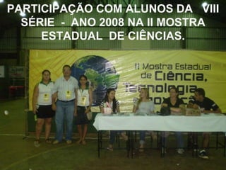 PARTICIPAÇÃO COM ALUNOS DA  VIII SÉRIE  -  ANO 2008 NA II MOSTRA ESTADUAL  DE CIÊNCIAS. 