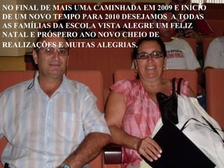 NO FINAL DE MAIS UMA CAMINHADA EM 2009 E INÍCIO DE UM NOVO TEMPO PARA 2010 DESEJAMOS  A TODAS AS FAMÍLIAS DA ESCOLA VISTA ALEGRE UM FELIZ NATAL E PRÓSPERO ANO NOVO CHEIO DE REALIZAÇÕES E MUITAS ALEGRIAS . 