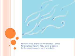 Este desenho expressa “serenidade” pelos tons claros utilizados (azul claro e banco) tentando demonstrar uma leve brisa.